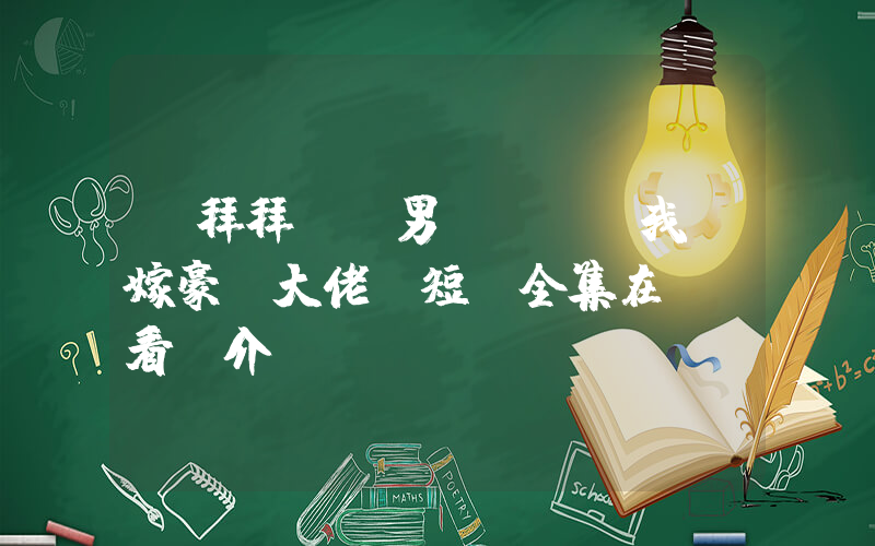 《拜拜媽寶男，我閃嫁豪門大佬》短劇全集在線觀看簡介插圖
